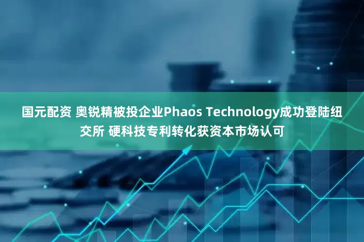 国元配资 奥锐精被投企业Phaos Technology成功登陆纽交所 硬科技专利转化获资本市场认可