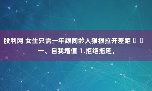 股利网 女生只需一年跟同龄人狠狠拉开差距 ​​ 一、自我增值 1.拒绝拖延，