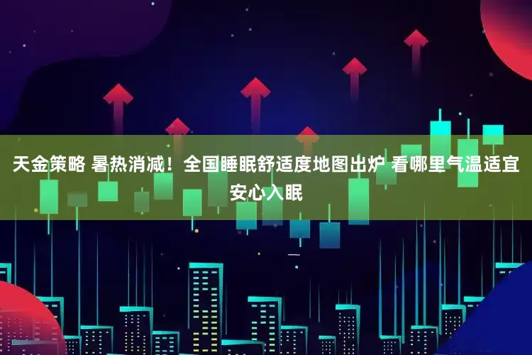 天金策略 暑热消减！全国睡眠舒适度地图出炉 看哪里气温适宜安心入眠
