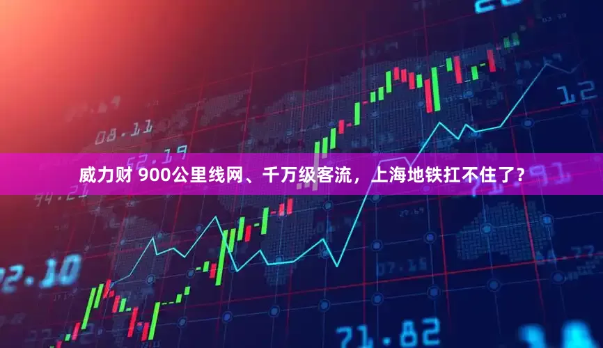威力财 900公里线网、千万级客流，上海地铁扛不住了？